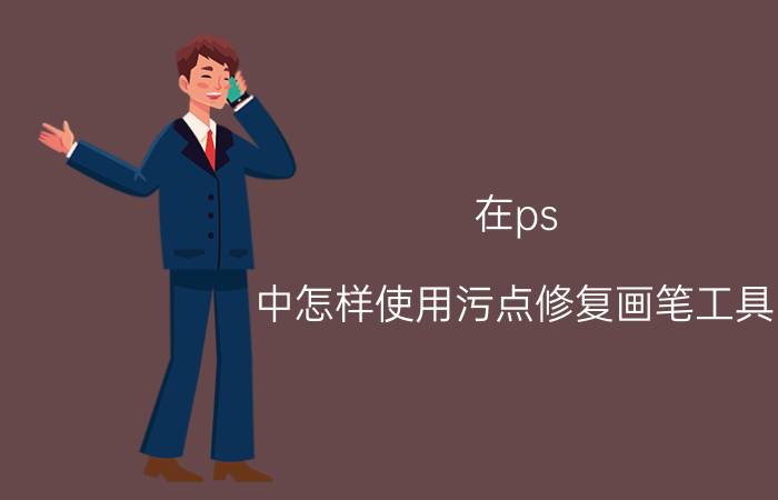 在ps 中怎样使用污点修复画笔工具 ps修复画笔工具怎么用？修补工具怎么用？